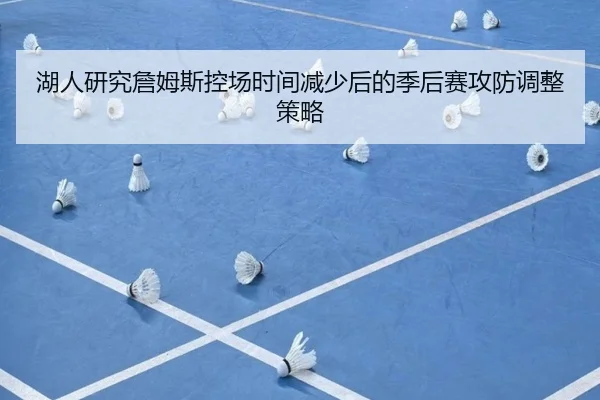湖人研究詹姆斯控场时间减少后的季后赛攻防调整策略