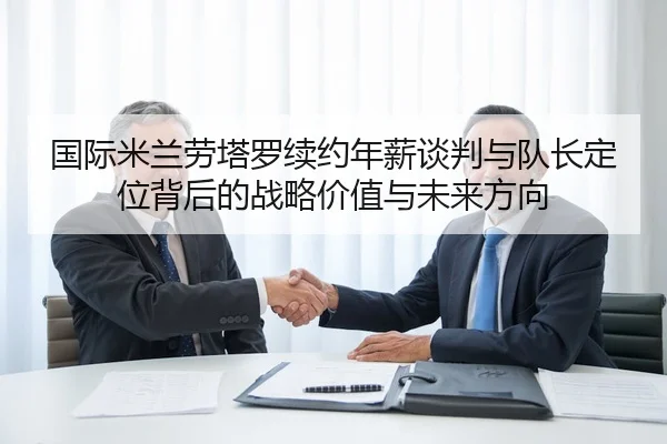 国际米兰劳塔罗续约年薪谈判与队长定位背后的战略价值与未来方向