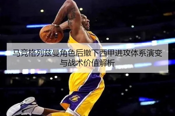 马竞格列兹曼角色后撤下西甲进攻体系演变与战术价值解析
