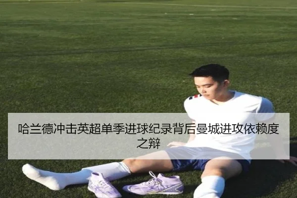 哈兰德冲击英超单季进球纪录背后曼城进攻依赖度之辩