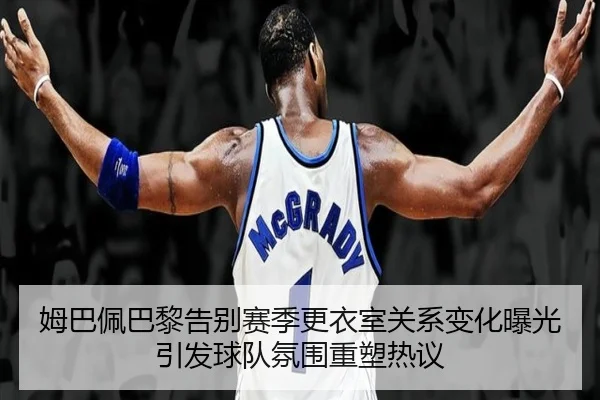 姆巴佩巴黎告别赛季更衣室关系变化曝光引发球队氛围重塑热议