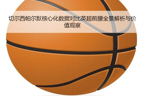 qie-er-xi-pa-er-mo-he-xin-hua-shu-ju-dui-bi-ying-chao-qian-yao-quan-jing-jie-xi-yu-jia-zhi-guan-cha-2-248.jpg