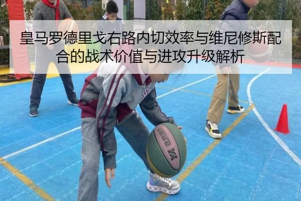 皇马罗德里戈右路内切效率与维尼修斯配合的战术价值与进攻升级解析