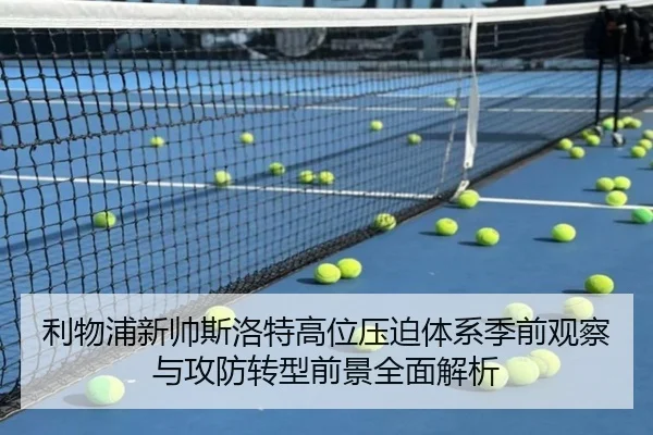 利物浦新帅斯洛特高位压迫体系季前观察与攻防转型前景全面解析