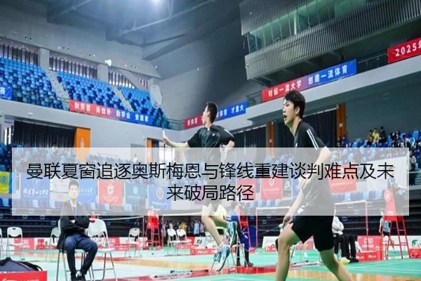 曼联夏窗追逐奥斯梅恩与锋线重建谈判难点及未来破局路径