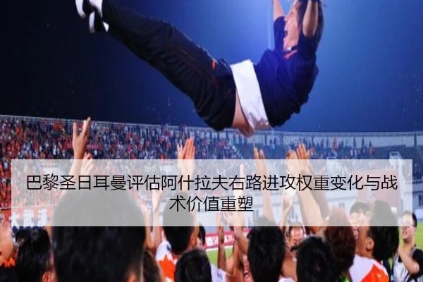 巴黎圣日耳曼评估阿什拉夫右路进攻权重变化与战术价值重塑