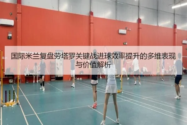 国际米兰复盘劳塔罗关键战进球效率提升的多维表现与价值解析