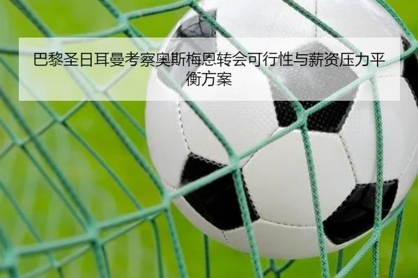 巴黎圣日耳曼考察奥斯梅恩转会可行性与薪资压力平衡方案