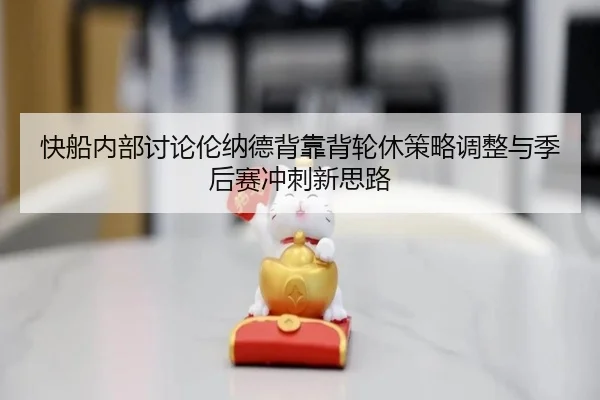 快船内部讨论伦纳德背靠背轮休策略调整与季后赛冲刺新思路