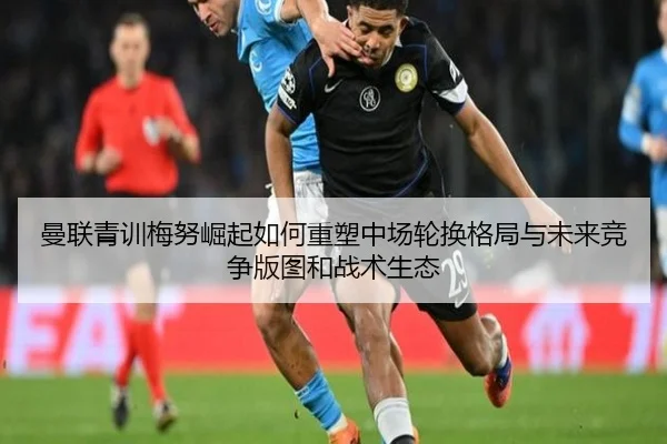 曼联青训梅努崛起如何重塑中场轮换格局与未来竞争版图和战术生态